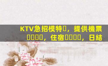 KTV急招模特，提供機票，住宿，日結